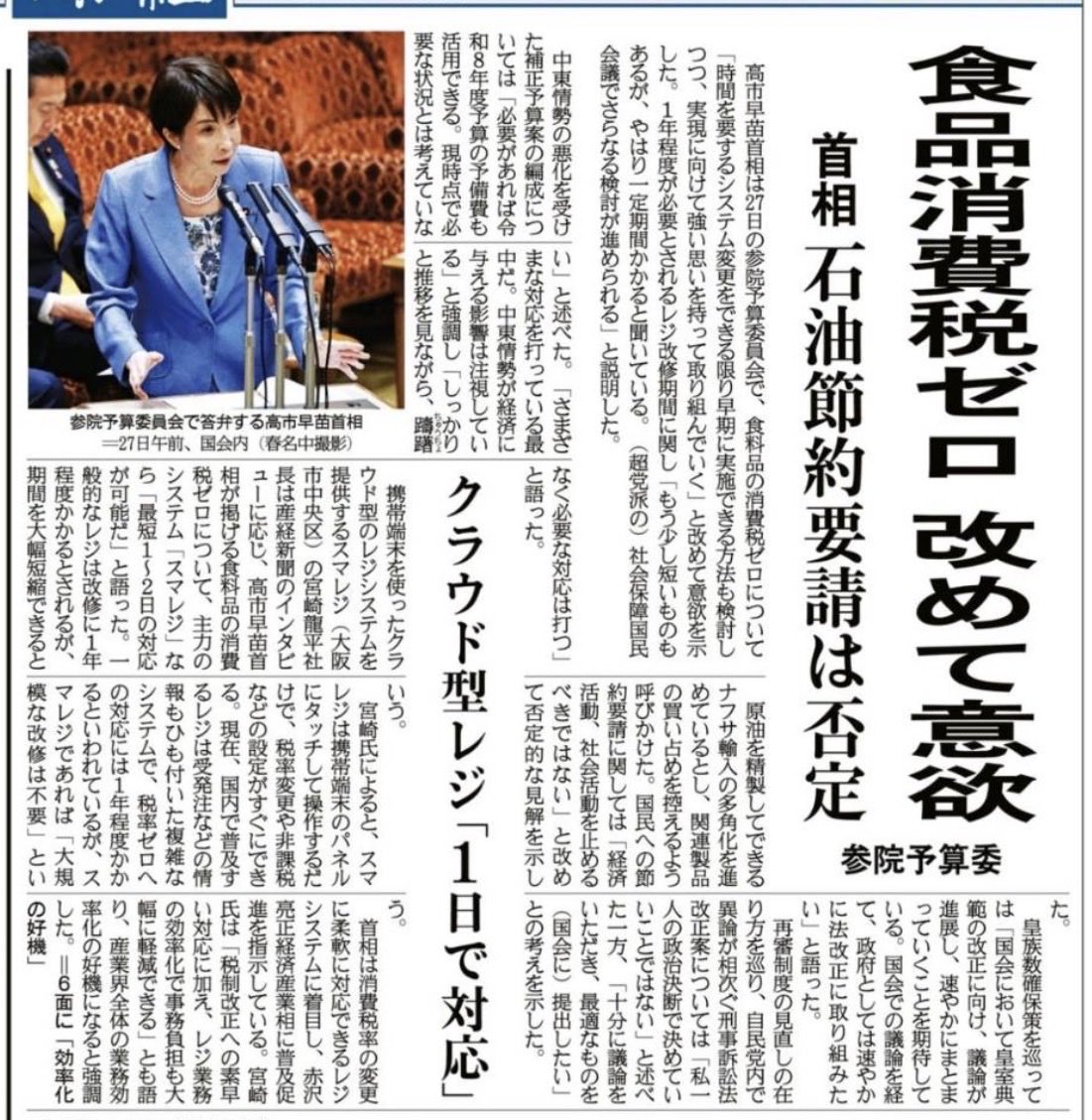 昨日の予算委員会での質疑について、公明新聞一面のみならず産経新聞一面で紹介いただいています。

国民の声を重く受け止めて、経済対策、補正予算の編成を早急に進めるべきです。

産経新聞は、「食品消費税ゼロ改めて意欲」を見出しに。

社会保障国民会議実務者会議に出席していると、関係者からのヒアリングで「食品消費税ゼロ」について、コスト・時間・手間などの面で負担感が大きいとの意見が多く、反対意見が出ていますが、そもそもヒアリングの対象は課題に直面する分野から伺っているのでこのような意見が出るのは当然で、一部のメディアでは考えを変更するのではとの報道が出ていたところです。

そこで、私としては高市総理に、当初の食品消費税ゼロの考えに変わりがないこと、改めて確認させていただきました。